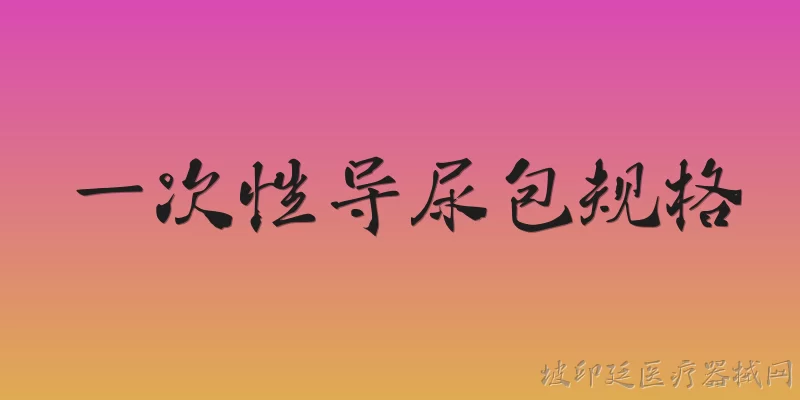 一次性导尿包规格:一次性导尿包有哪些常见规格？ - 2026最新一次性问答知识盘点大全