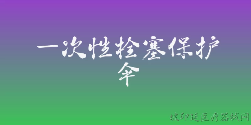 一次性栓塞保护伞:2026年一次性栓塞保护伞在颈动脉支架术中如何提升手术安全性？ - 2026最新一次性问答知识盘点大全