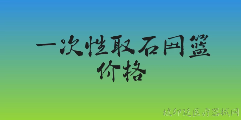 一次性取石网篮价格:2026年一次性取石网篮的价格大概是多少？ - 2026最新一次性问答知识盘点大全