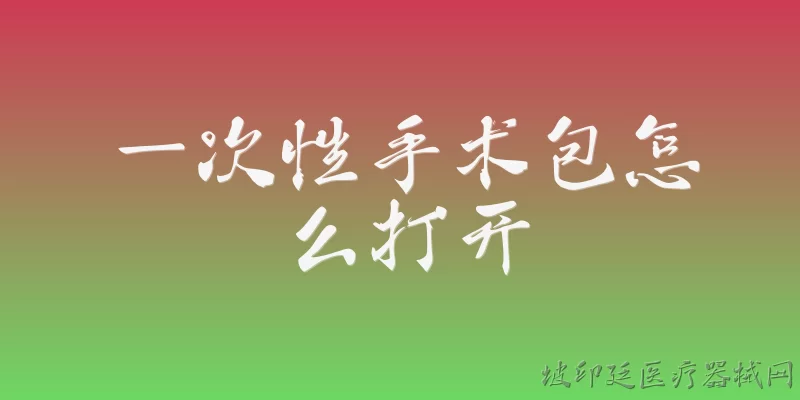 一次性手术包怎么打开:2026年一次性手术包的正确打开步骤是什么？ - 2026最新一次性问答知识盘点大全