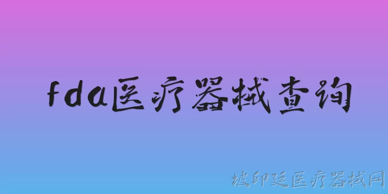 fda医疗器械查询:普通人如何通过FDA官网查询医疗器械的注册信息？ - 2026最新医疗器械问答知识盘点大全