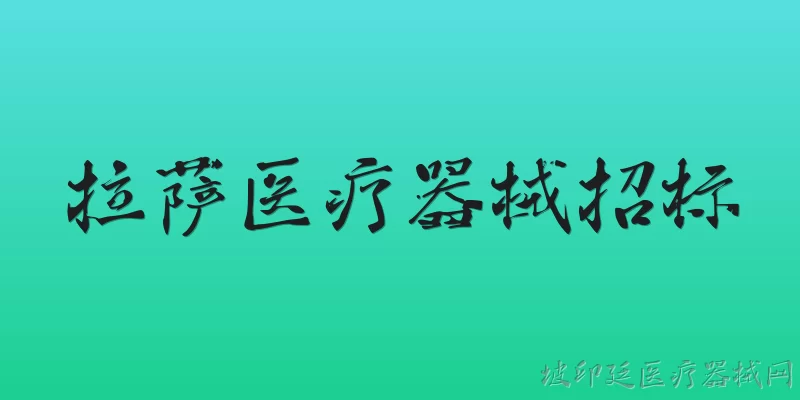 拉萨医疗器械招标:拉萨医疗器械招标的官方信息发布平台是什么？ - 2026最新医疗器械问答知识盘点大全