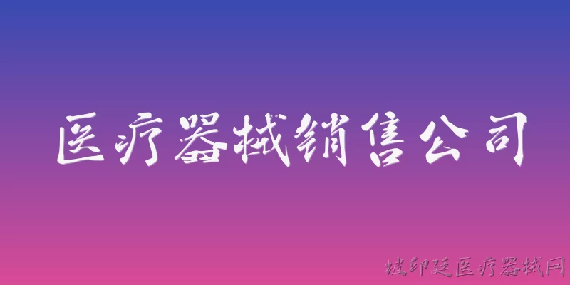 医疗器械销售公司:医疗器械销售公司需要办理哪些许可证？ - 2026最新医疗器械问答知识盘点大全