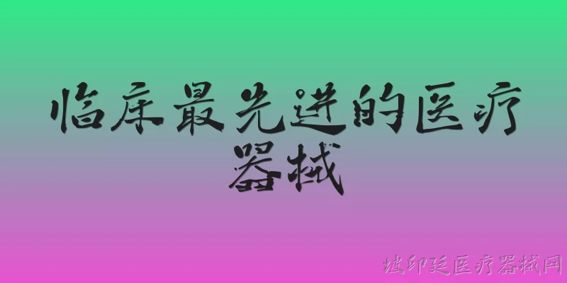 临床最先进的医疗器械:2026年临床最先进的医疗器械有哪些代表性技术？ - 2026最新医疗器械问答知识盘点大全