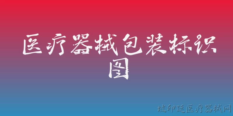 医疗器械包装标识图:2026年医疗器械包装标识图有哪些新的官方合规要求？ - 2026最新医疗问答知识盘点大全