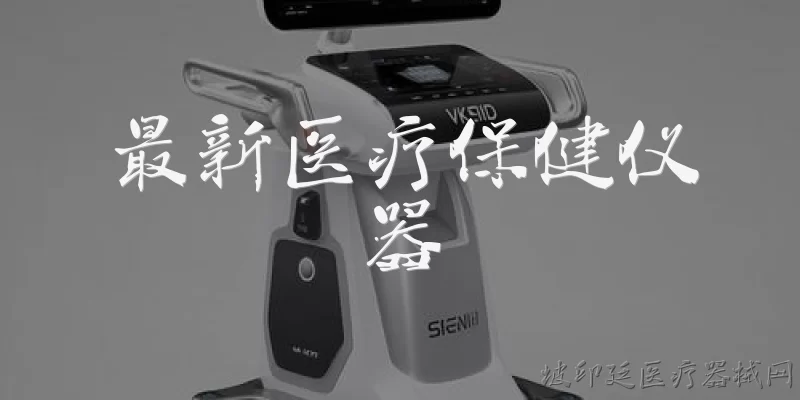 最新医疗保健仪器:目前最新的医疗保健仪器有哪些代表性产品?
