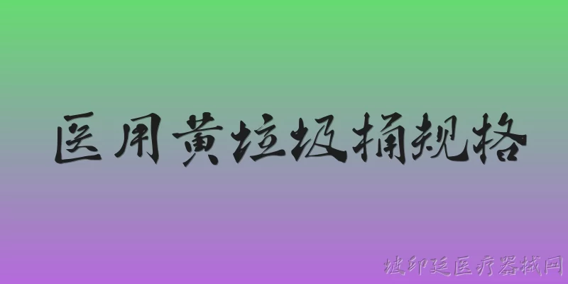 医用黄垃圾桶规格:医用黄垃圾桶的标准规格尺寸有哪些？ - 2026最新医用问答知识盘点大全