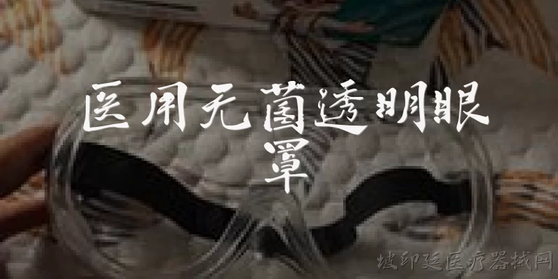 医用无菌透明眼罩:2026年医用无菌透明眼罩在材质和灭菌技术上有什么新突破？ - 2026最新医用问答知识盘点大全