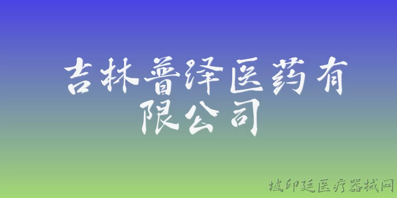 吉林普泽医药有限公司:吉林普泽医药有限公司2026年在业务布局上有哪些新进展？ - 2026最新有限公司问答知识盘点大全