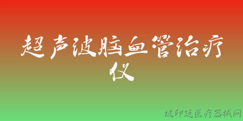 超声波脑血管治疗仪:超声波脑血管治疗仪是什么？ - 2026最新治疗仪问答知识盘点大全