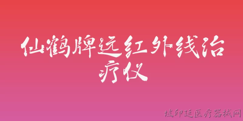 仙鹤牌远红外线治疗仪:2026年仙鹤牌远红外线治疗仪有哪些新升级？ - 2026最新治疗仪问答知识盘点大全