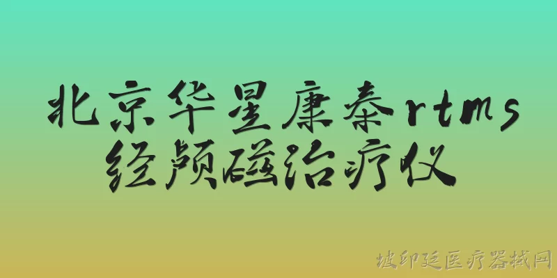 北京华星康泰rtms经颅磁治疗仪:北京华星康泰rtms经颅磁治疗仪是什么设备？ - 2026最新治疗仪问答知识盘点大全