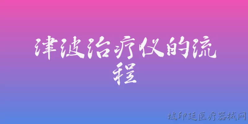 津波治疗仪的流程:津波治疗仪的操作流程是怎样的？ - 2026最新治疗仪问答知识盘点大全
