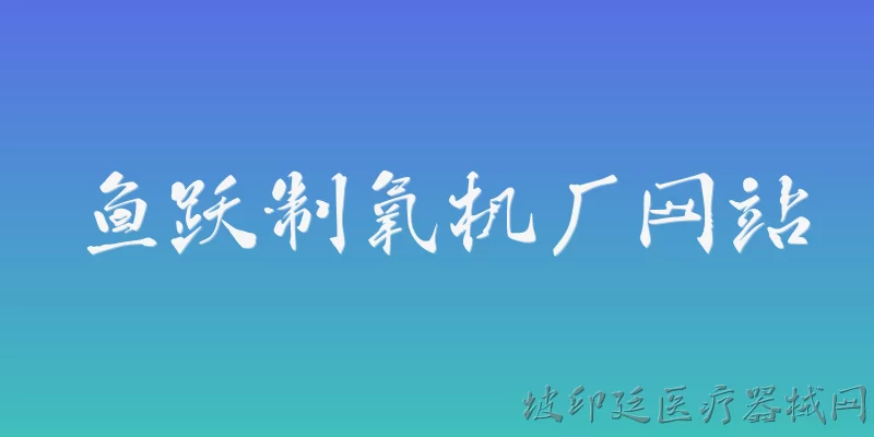 鱼跃制氧机厂网站:鱼跃制氧机厂网站是什么？