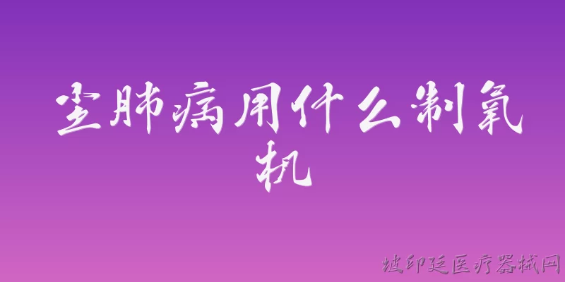 尘肺病用什么制氧机:2026年尘肺病患者选择制氧机时，应该优先看哪些核心指标？