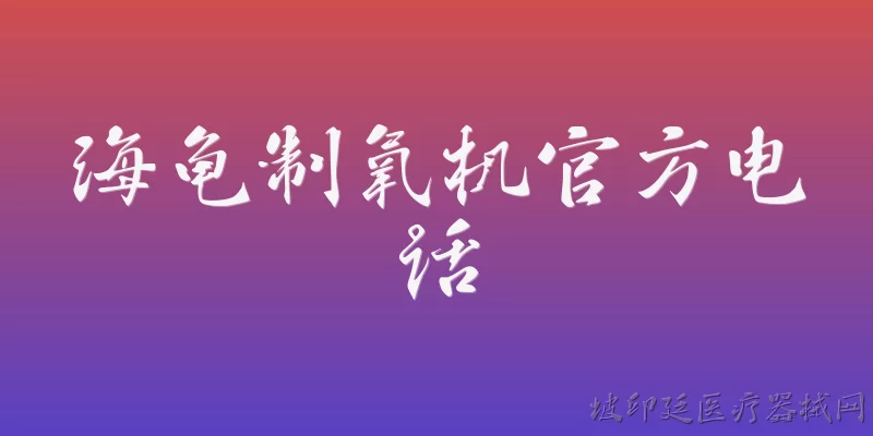 海龟制氧机官方电话:海龟制氧机的官方客服电话是多少？