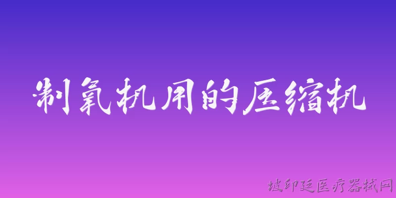 制氧机用的压缩机:2026年制氧机用压缩机的主流技术有哪些突破？
