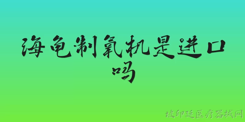 海龟制氧机是进口吗:海龟制氧机是进口品牌吗？
