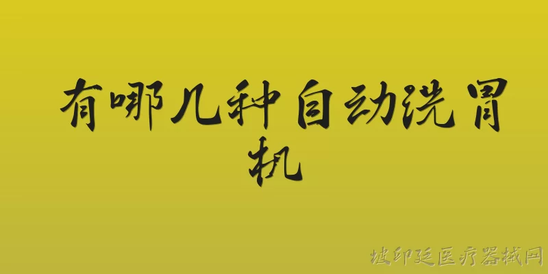 有哪几种自动洗胃机:2026年官方报告显示自动洗胃机主要分为哪几种类型？ - 2026最新自动问答知识盘点大全